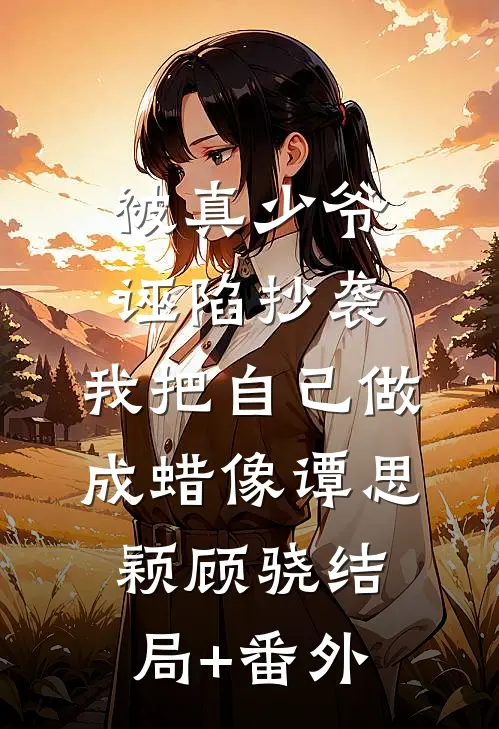 被真少爷诬陷抄袭，我把自己做成蜡像谭思颖顾骁结局+番外
