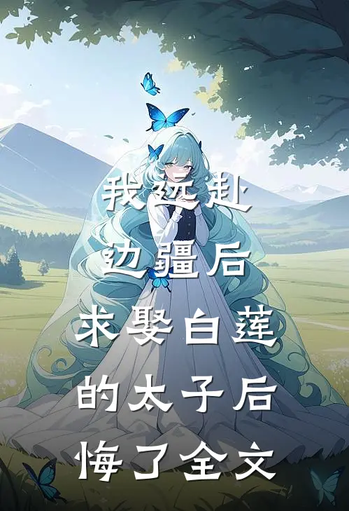 我远赴边疆后，求娶白莲的太子后悔了全文