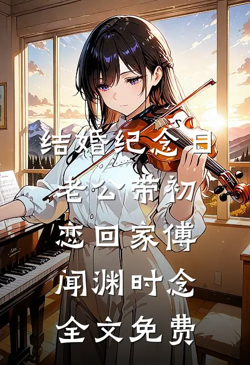 结婚纪念日，老公带初恋回家傅闻渊时念全文免费