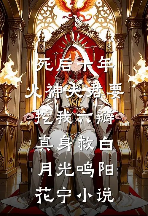 死后十年，火神夫君要挖我六瓣真身救白月光鸣阳花宁小说