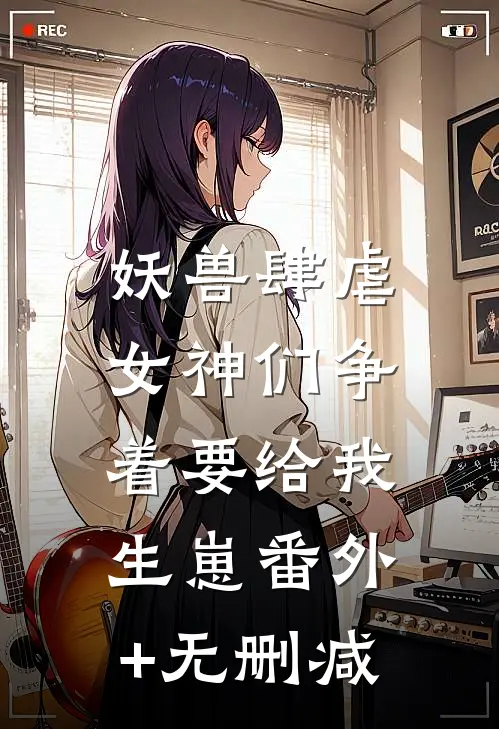 妖兽肆虐，女神们争着要给我生崽番外+无删减