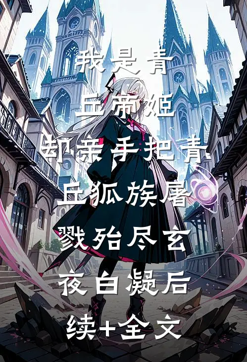 我是青丘帝姬，却亲手把青丘狐族屠戮殆尽玄夜白凝后续+全文