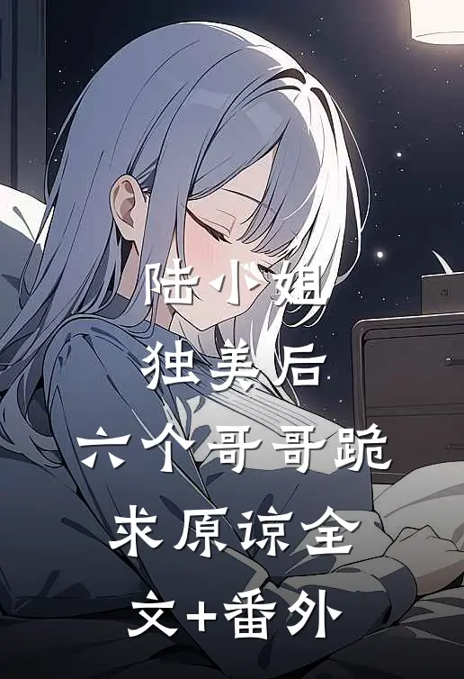 陆小姐独美后，六个哥哥跪求原谅全文+番外