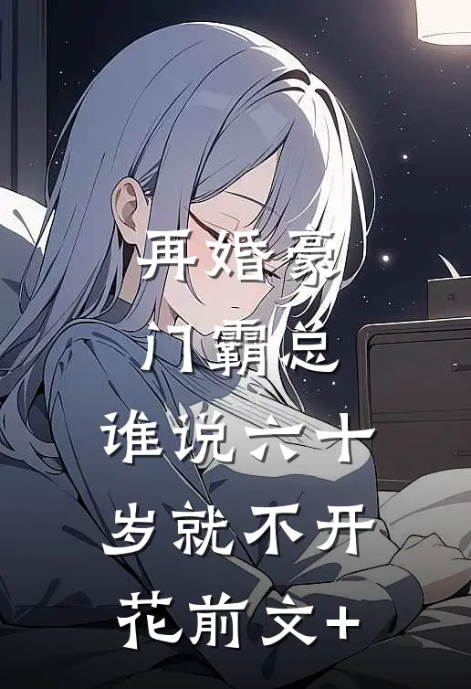 再婚豪门霸总，谁说六十岁就不开花前文+