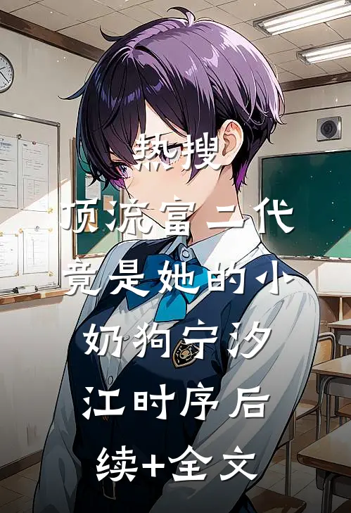热搜：顶流富二代竟是她的小奶狗宁汐江时序后续+全文