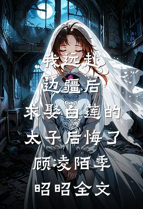 我远赴边疆后，求娶白莲的太子后悔了顾凌陌季昭昭全文