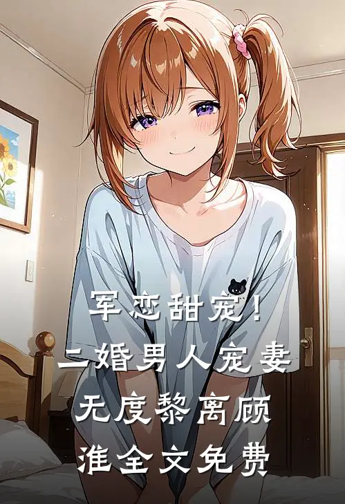 军恋甜宠！二婚男人宠妻无度黎离顾淮全文免费