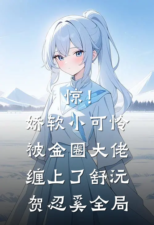 惊！娇软小可怜被金圈大佬缠上了舒沅贺忍奚全局
