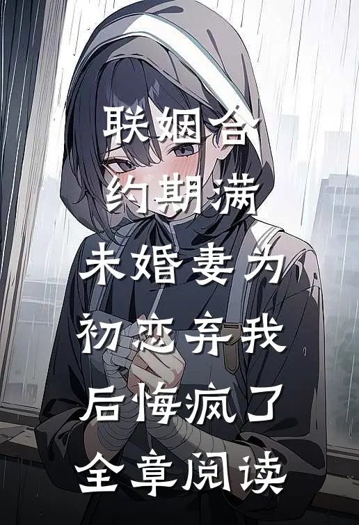 联姻合约期满，未婚妻为初恋弃我后悔疯了全章阅读
