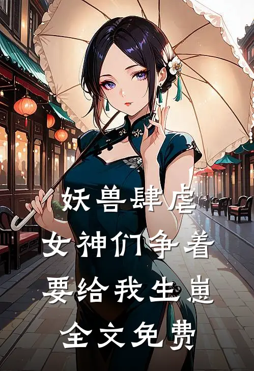妖兽肆虐，女神们争着要给我生崽全文免费