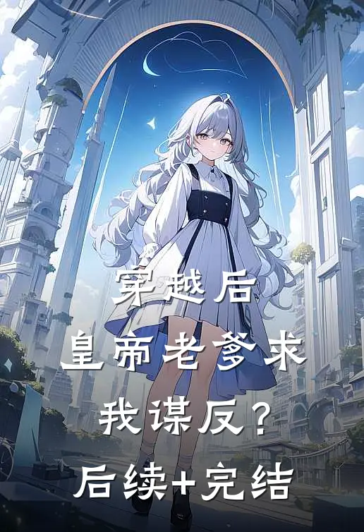 穿越后，皇帝老爹求我谋反？后续+完结