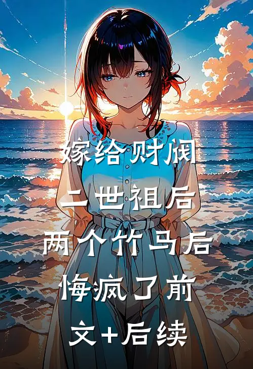 嫁给财阀二世祖后，两个竹马后悔疯了前文+后续