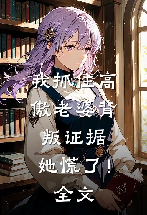 我抓住高傲老婆背叛证据，她慌了！全文