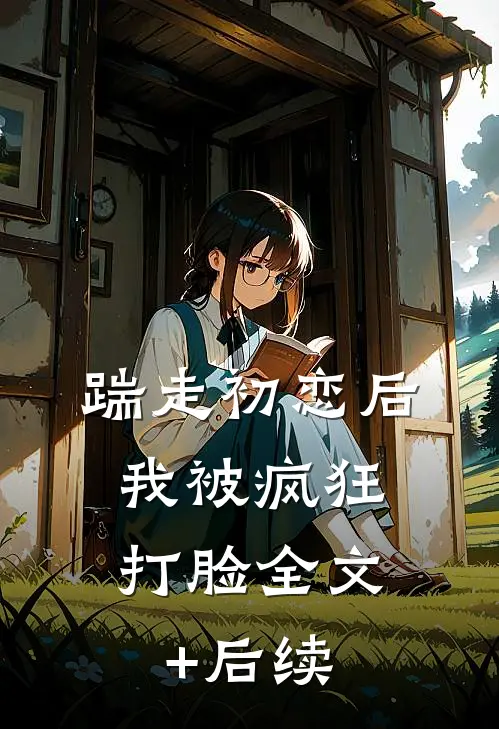 踹走初恋后，我被疯狂打脸全文+后续