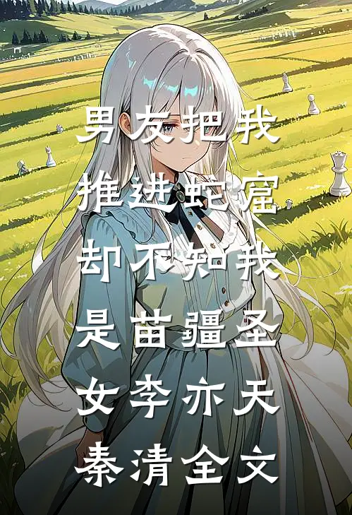 男友把我推进蛇窟，却不知我是苗疆圣女李亦天秦清全文