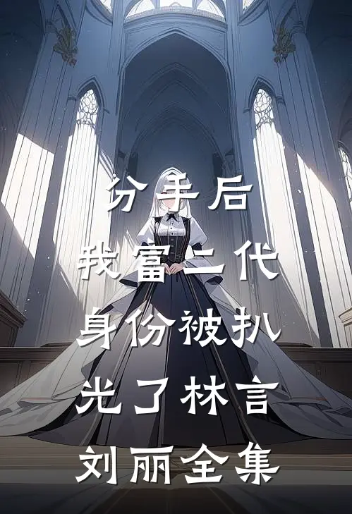 分手后，我富二代身份被扒光了林言刘丽全集