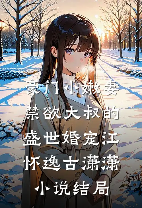 豪门小嫩妻：禁欲大叔的盛世婚宠江怀逸古潇潇小说结局