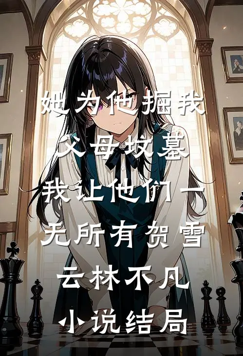 她为他掘我父母坟墓，我让他们一无所有贺雪云林不凡小说结局