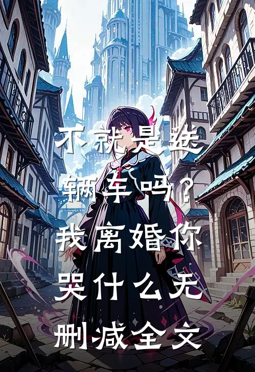 不就是送辆车吗？我离婚你哭什么无删减全文