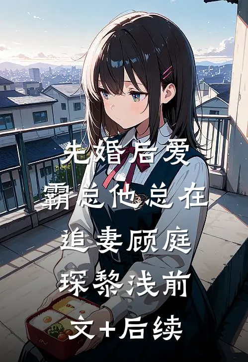 先婚后爱：霸总他总在追妻顾庭琛黎浅前文+后续