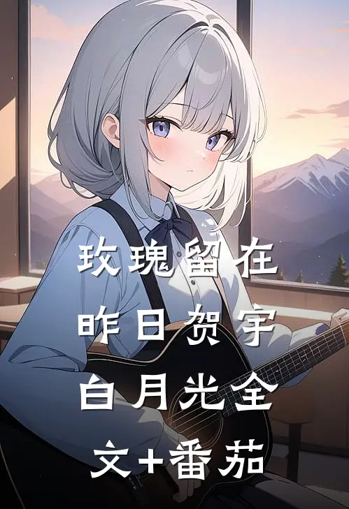 玫瑰留在昨日贺宇白月光全文+番茄