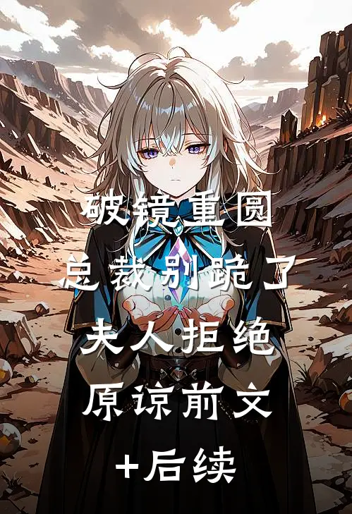 破镜重圆：总裁别跪了，夫人拒绝原谅前文+后续