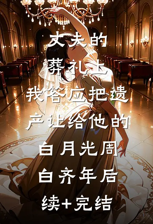 丈夫的葬礼上，我答应把遗产让给他的白月光周白齐年后续+完结