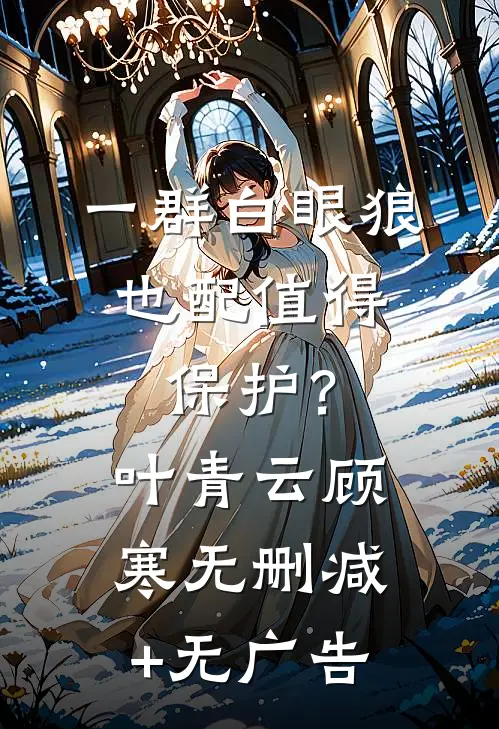 一群白眼狼，也配值得保护？叶青云顾寒无删减+无广告