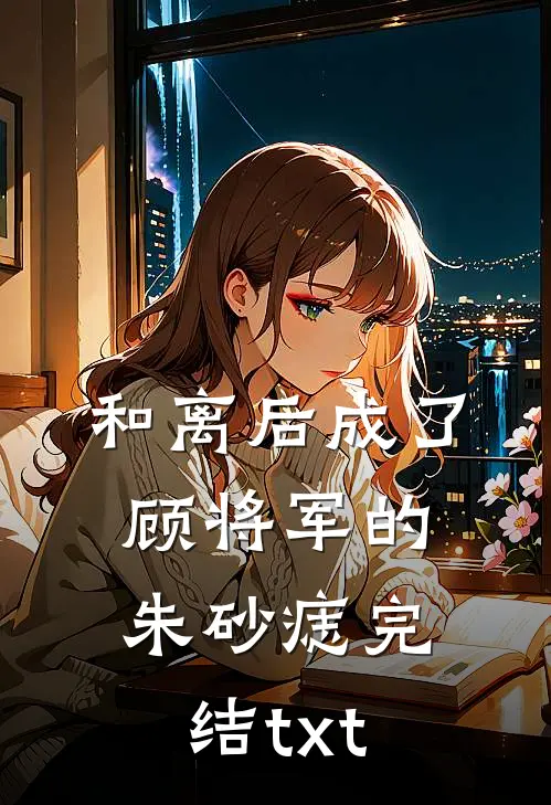 和离后成了顾将军的朱砂痣完结txt
