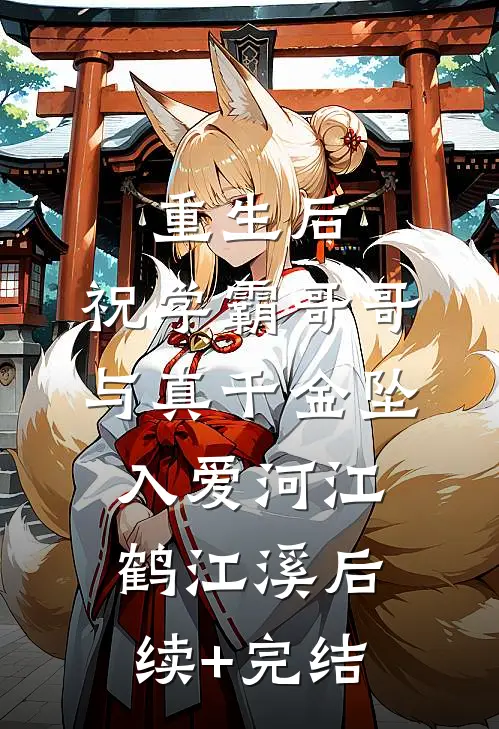 重生后，祝学霸哥哥与真千金坠入爱河江鹤江溪后续+完结