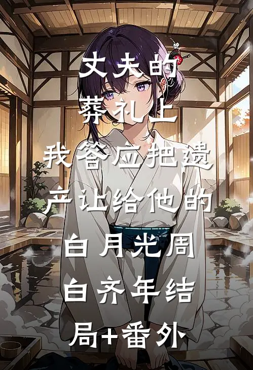 丈夫的葬礼上，我答应把遗产让给他的白月光周白齐年结局+番外