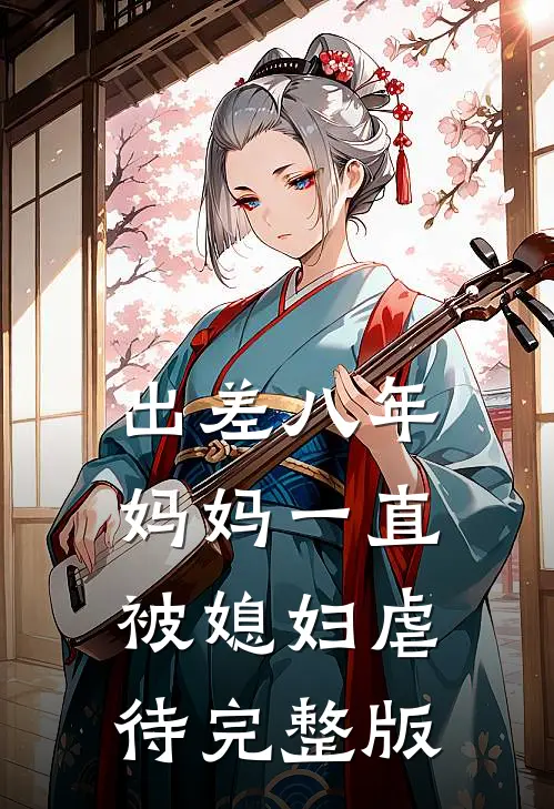 出差八年，妈妈一直被媳妇虐待完整版