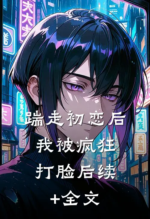 踹走初恋后，我被疯狂打脸后续+全文