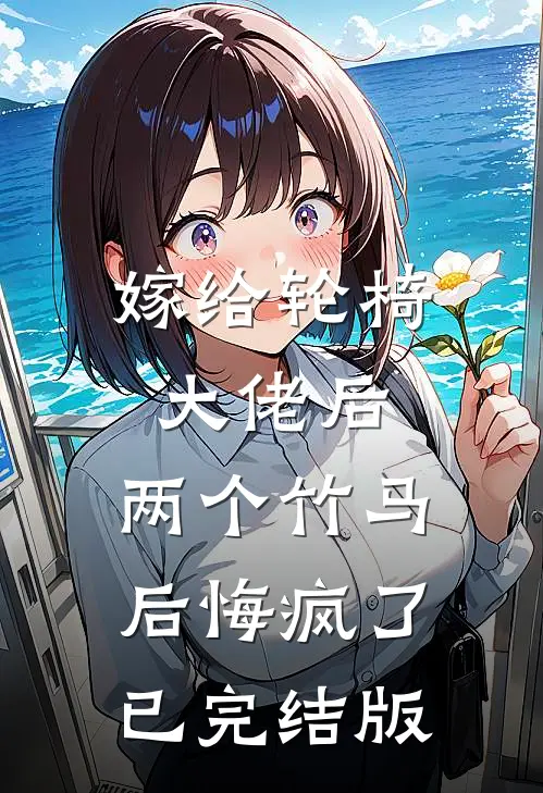 嫁给轮椅大佬后，两个竹马后悔疯了已完结版