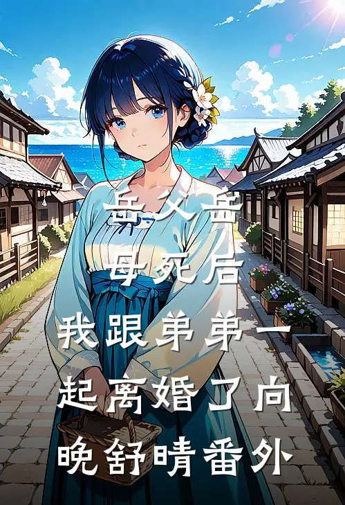 岳父岳母死后，我跟弟弟一起离婚了向晚舒晴番外