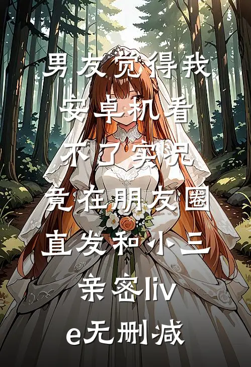 男友觉得我安卓机看不了实况，竟在朋友圈直发和小三亲密live无删减
