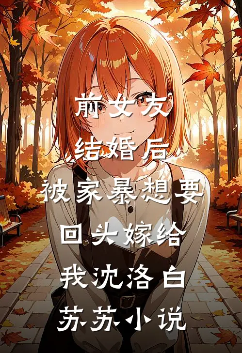前女友结婚后，被家暴想要回头嫁给我沈洛白苏苏小说