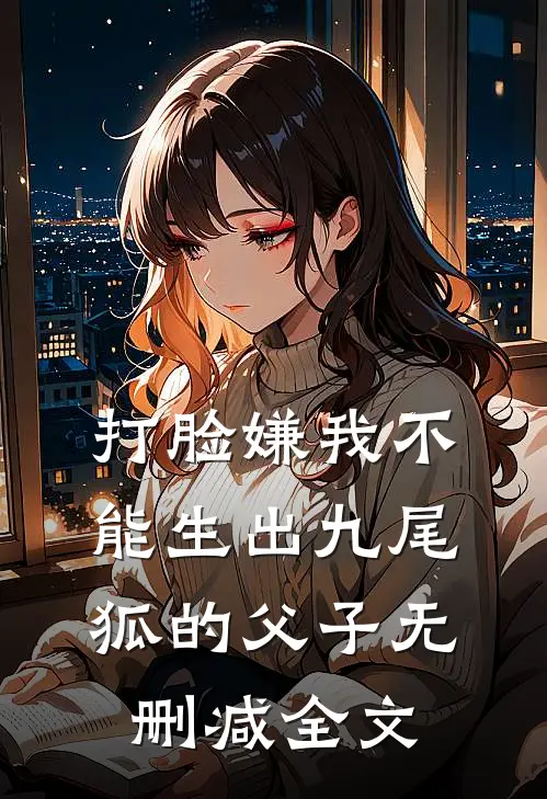 打脸嫌我不能生出九尾狐的父子无删减全文