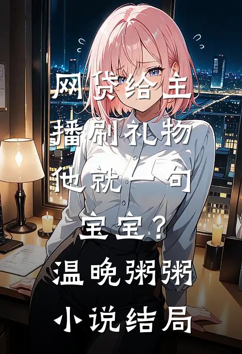 网贷给主播刷礼物，他就一句宝宝？温晚粥粥小说结局