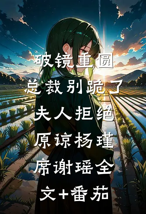 破镜重圆：总裁别跪了，夫人拒绝原谅杨瑾席谢瑶全文+番茄