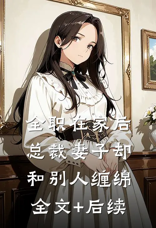 全职在家后，总裁妻子却和别人缠绵全文+后续