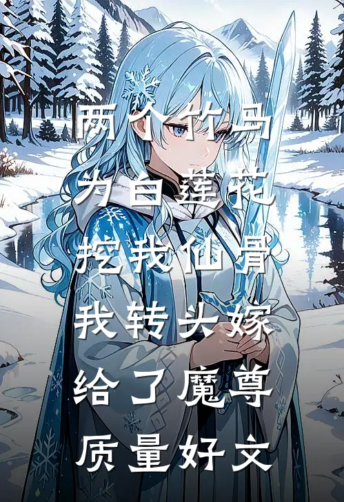 两个竹马为白莲花挖我仙骨，我转头嫁给了魔尊质量好文