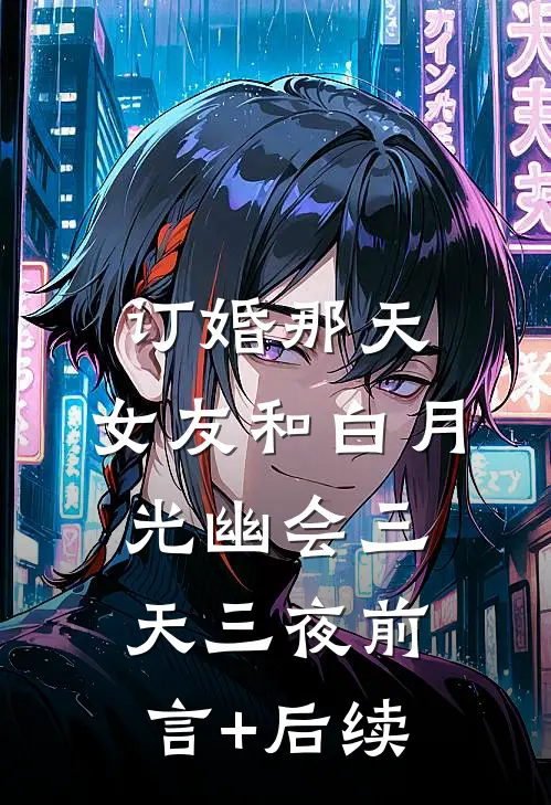 订婚那天，女友和白月光幽会三天三夜前言+后续
