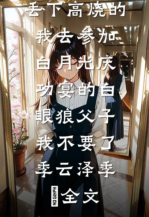 丢下高烧的我去参加白月光庆功宴的白眼狼父子，我不要了季云泽季旸全文