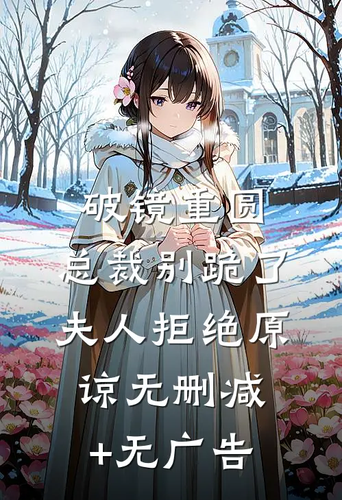 破镜重圆：总裁别跪了，夫人拒绝原谅无删减+无广告