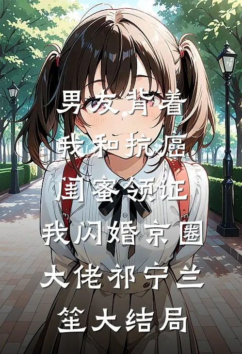 男友背着我和抗癌闺蜜领证，我闪婚京圈大佬祁宁兰笙大结局