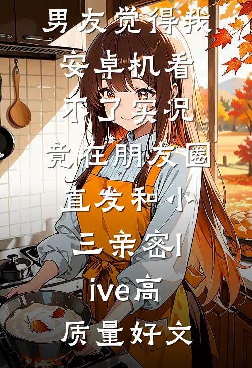 男友觉得我安卓机看不了实况，竟在朋友圈直发和小三亲密live高质量好文