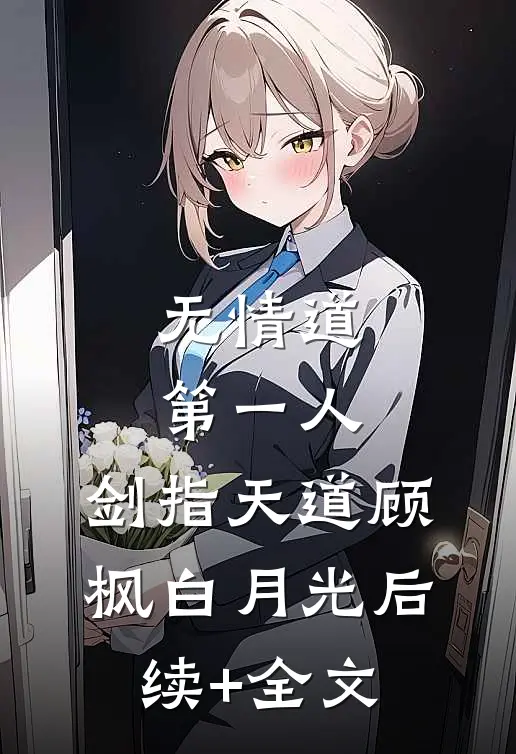 无情道第一人，剑指天道顾枫白月光后续+全文