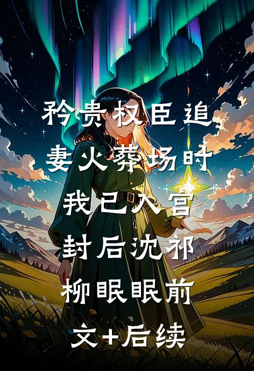 矜贵权臣追妻火葬场时，我已入宫封后沈祁柳眠眠前文+后续