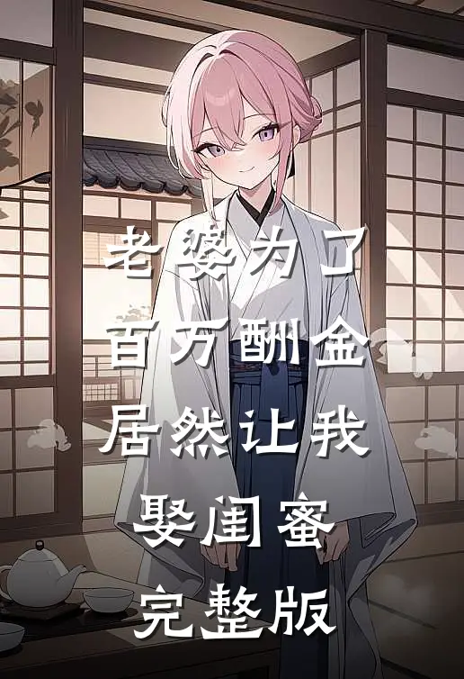 老婆为了百万酬金，居然让我娶闺蜜完整版